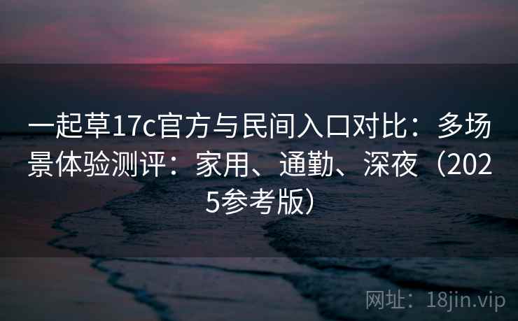 一起草17c官方与民间入口对比:多场景体验测评:家用、通勤、深夜(2025参考版)