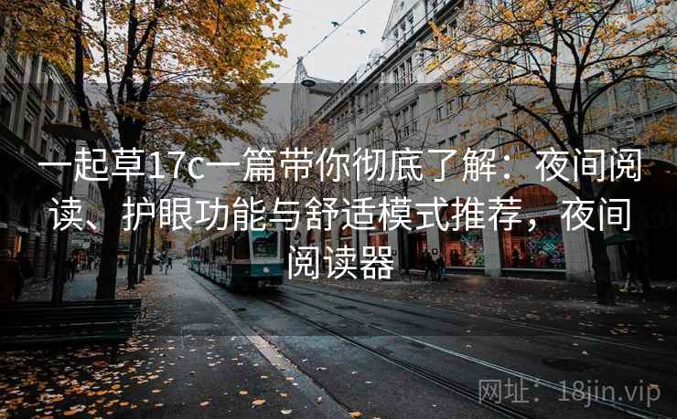 一起草17c一篇带你彻底了解:夜间阅读、护眼功能与舒适模式推荐,夜间阅读器