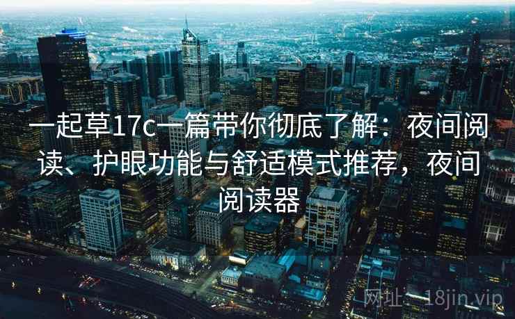 一起草17c一篇带你彻底了解:夜间阅读、护眼功能与舒适模式推荐,夜间阅读器