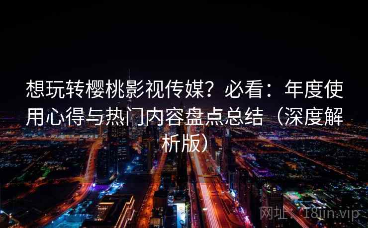 想玩转樱桃影视传媒?必看:年度使用心得与热门内容盘点总结(深度解析版) 第2张 想玩转樱桃影视传媒?必看:年度使用心得与热门内容盘点总结(深度解析版) 第2张