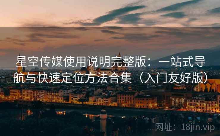 星空传媒使用说明完整版:一站式导航与快速定位方法合集(入门友好版)