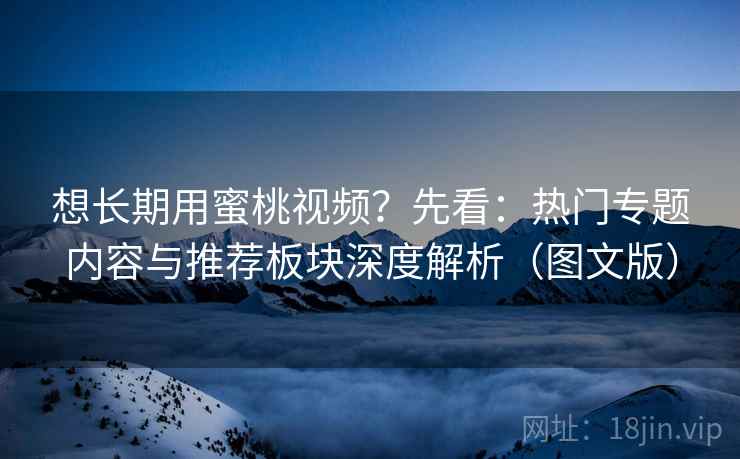 想长期用蜜桃视频?先看:热门专题内容与推荐板块深度解析(图文版) 第1张 想长期用蜜桃视频?先看:热门专题内容与推荐板块深度解析(图文版) 第1张