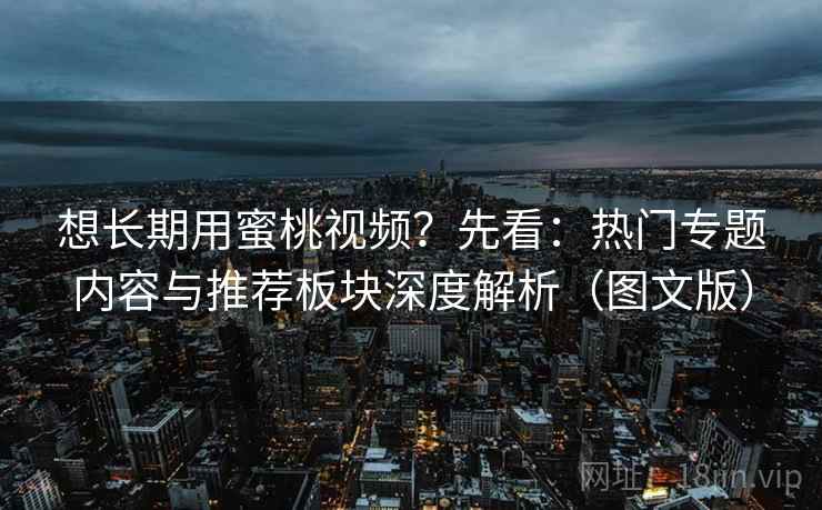 想长期用蜜桃视频?先看:热门专题内容与推荐板块深度解析(图文版) 第2张 想长期用蜜桃视频?先看:热门专题内容与推荐板块深度解析(图文版) 第2张