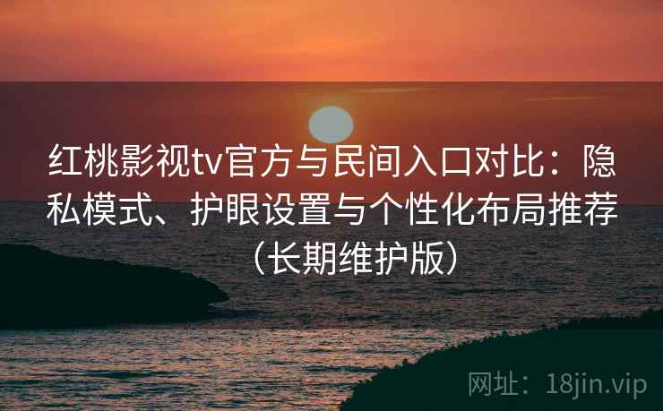 红桃影视tv官方与民间入口对比:隐私模式、护眼设置与个性化布局推荐(长期维护版) 第2张 红桃影视tv官方与民间入口对比:隐私模式、护眼设置与个性化布局推荐(长期维护版) 第2张