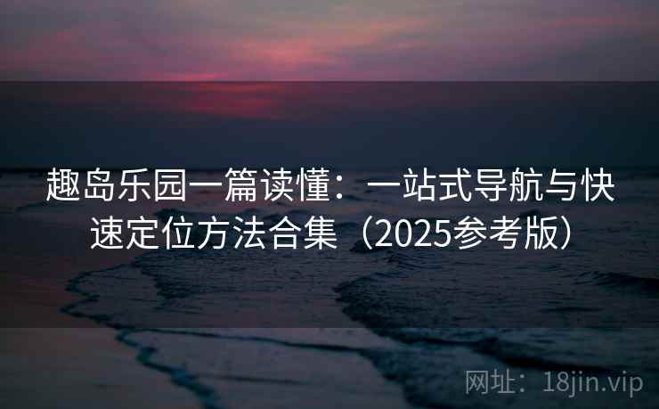 趣岛乐园一篇读懂:一站式导航与快速定位方法合集(2025参考版) 第2张 趣岛乐园一篇读懂:一站式导航与快速定位方法合集(2025参考版) 第2张