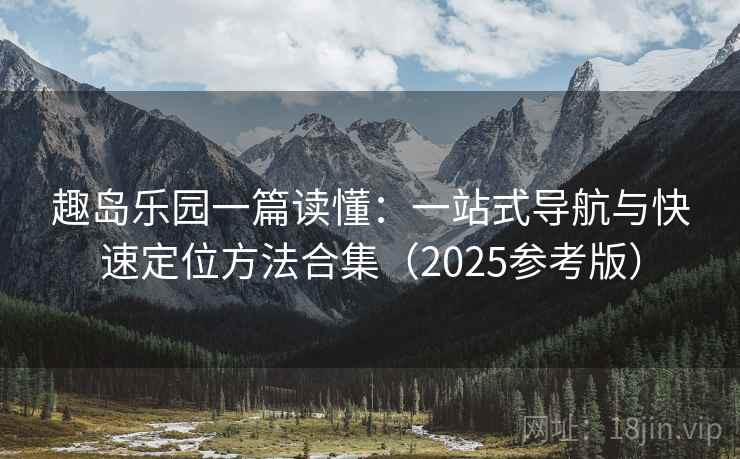趣岛乐园一篇读懂:一站式导航与快速定位方法合集(2025参考版) 第1张 趣岛乐园一篇读懂:一站式导航与快速定位方法合集(2025参考版) 第1张