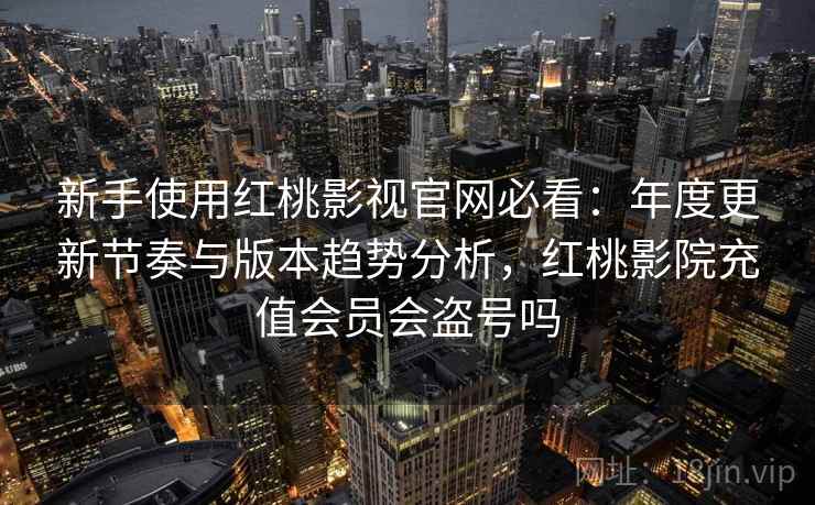 新手使用红桃影视官网必看:年度更新节奏与版本趋势分析,红桃影院充值会员会盗号吗