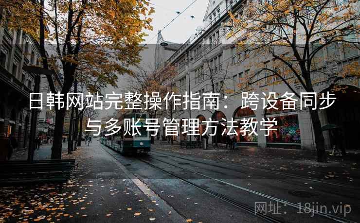 日韩网站完整操作指南:跨设备同步与多账号管理方法教学 第1张 日韩网站完整操作指南:跨设备同步与多账号管理方法教学 第1张