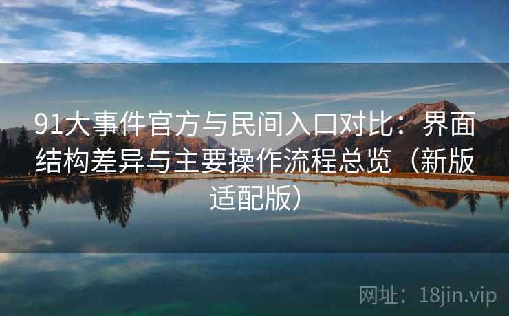 91大事件官方与民间入口对比:界面结构差异与主要操作流程总览(新版适配版) 第1张 91大事件官方与民间入口对比:界面结构差异与主要操作流程总览(新版适配版) 第1张