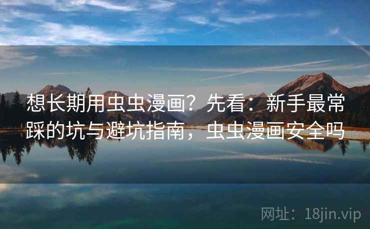 想长期用虫虫漫画?先看:新手最常踩的坑与避坑指南,虫虫漫画安全吗 第2张 想长期用虫虫漫画?先看:新手最常踩的坑与避坑指南,虫虫漫画安全吗 第2张