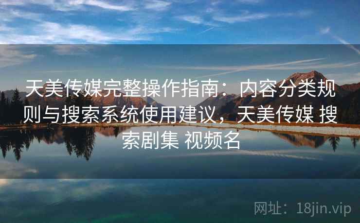 天美传媒完整操作指南:内容分类规则与搜索系统使用建议,天美传媒 搜索剧集 视频名