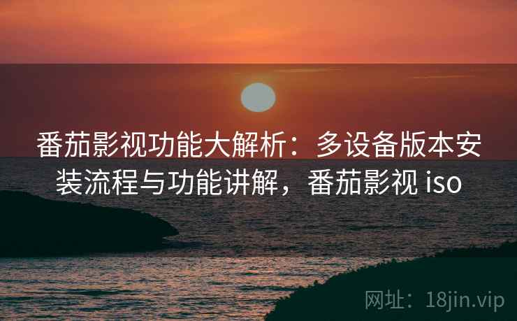 番茄影视功能大解析：多设备版本安装流程与功能讲解，番茄影视 iso