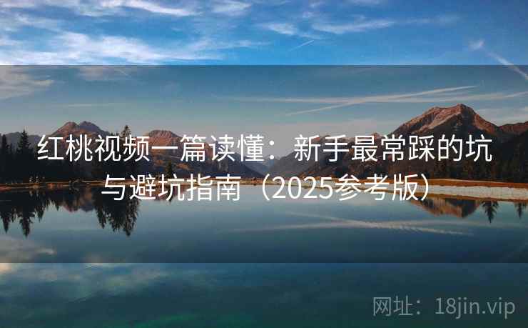 红桃视频一篇读懂：新手最常踩的坑与避坑指南（2025参考版）