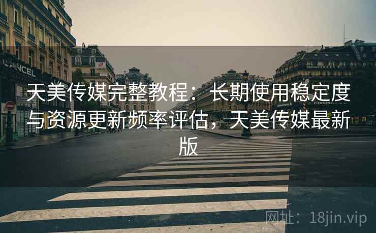 天美传媒完整教程：长期使用稳定度与资源更新频率评估，天美传媒最新版