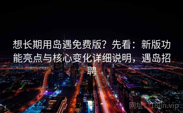 想长期用岛遇免费版？先看：新版功能亮点与核心变化详细说明，遇岛招聘