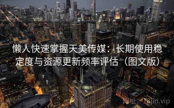 懒人快速掌握天美传媒：长期使用稳定度与资源更新频率评估（图文版）
