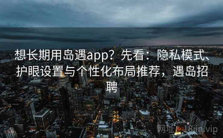 想长期用岛遇app？先看：隐私模式、护眼设置与个性化布局推荐，遇岛招聘