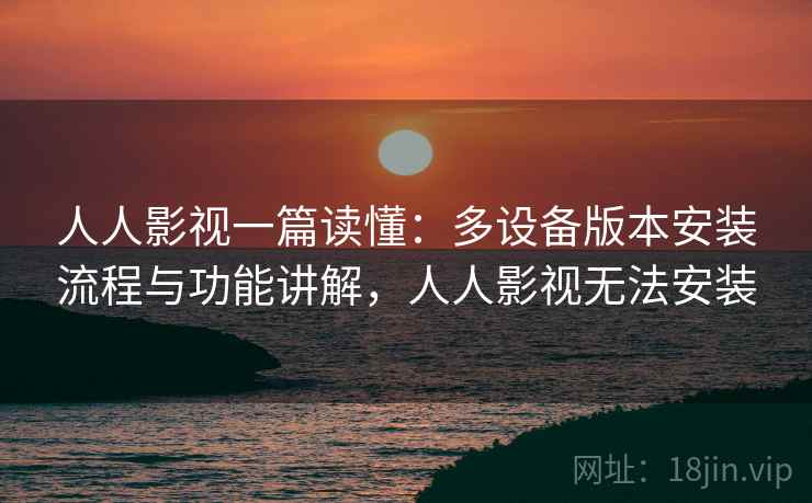 人人影视一篇读懂：多设备版本安装流程与功能讲解，人人影视无法安装