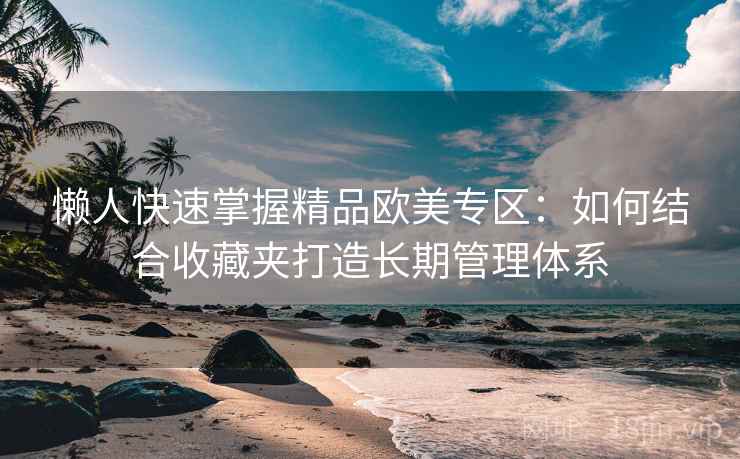 懒人快速掌握精品欧美专区：如何结合收藏夹打造长期管理体系