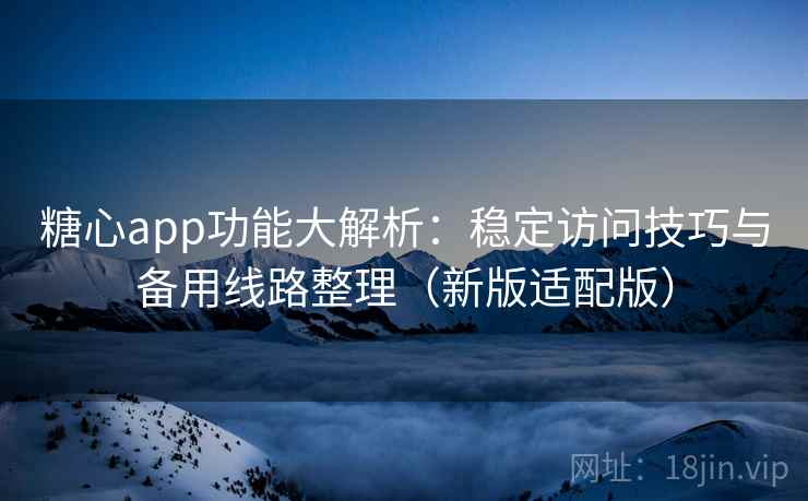 糖心app功能大解析:稳定访问技巧与备用线路整理(新版适配版)
