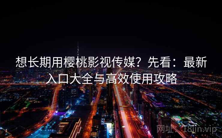 想长期用樱桃影视传媒？先看：最新入口大全与高效使用攻略