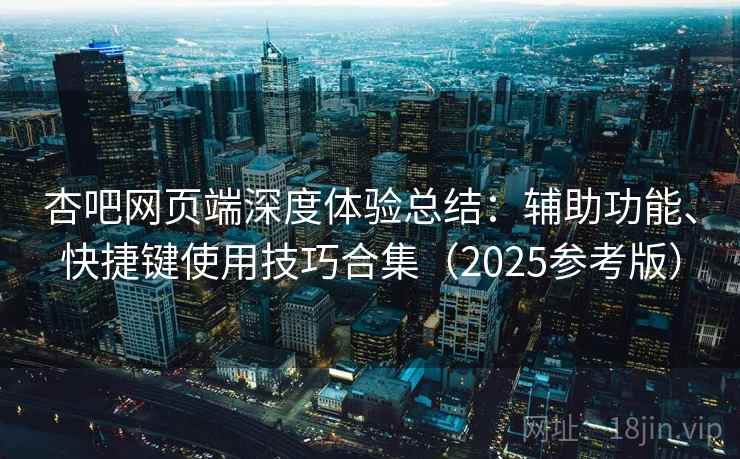 杏吧网页端深度体验总结:辅助功能、快捷键使用技巧合集(2025参考版)