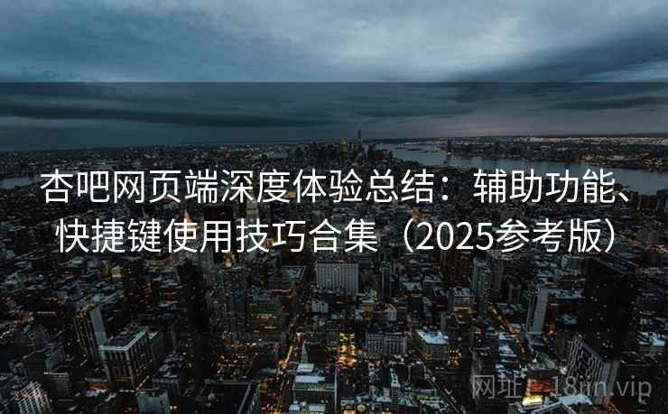 杏吧网页端深度体验总结：辅助功能、快捷键使用技巧合集（2025参考版）