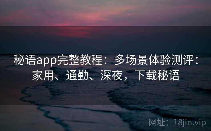 秘语app完整教程：多场景体验测评：家用、通勤、深夜，下载秘语