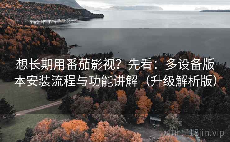 想长期用番茄影视？先看：多设备版本安装流程与功能讲解（升级解析版）