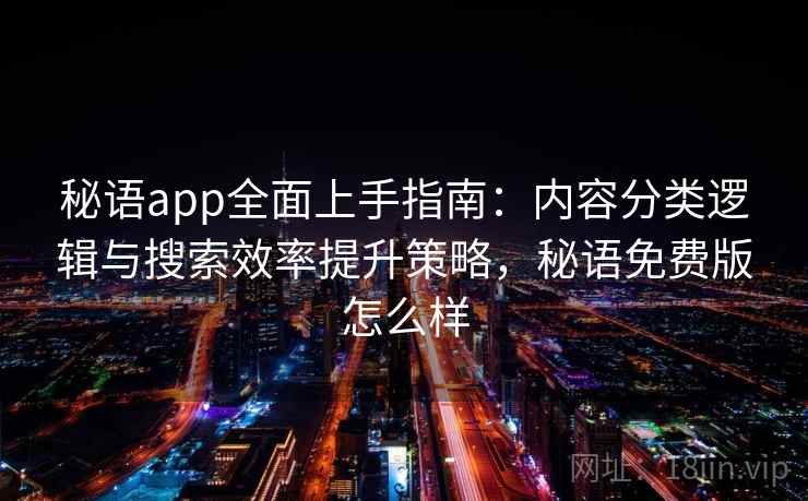 秘语app全面上手指南：内容分类逻辑与搜索效率提升策略，秘语免费版怎么样