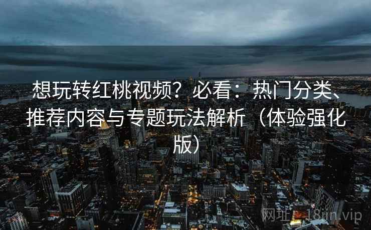 想玩转红桃视频？必看：热门分类、推荐内容与专题玩法解析（体验强化版）