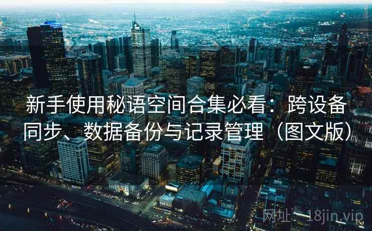 新手使用秘语空间合集必看：跨设备同步、数据备份与记录管理（图文版）
