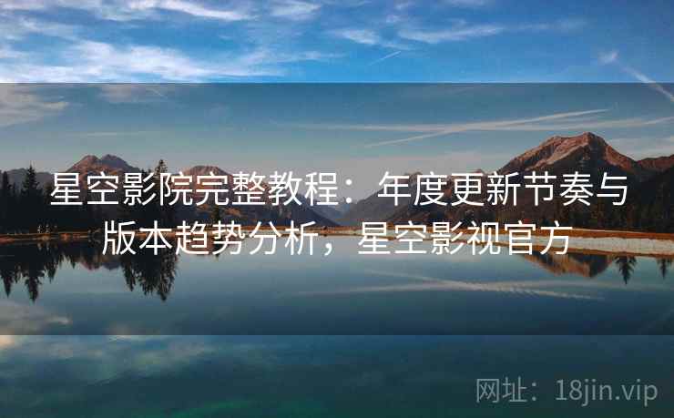 星空影院完整教程：年度更新节奏与版本趋势分析，星空影视官方  第1张