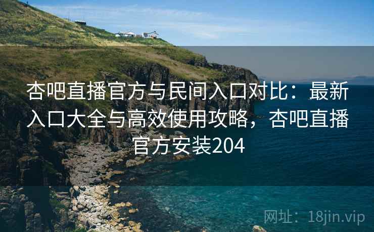 杏吧直播官方与民间入口对比：最新入口大全与高效使用攻略，杏吧直播官方安装204  第1张