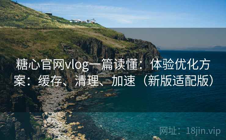 糖心官网vlog一篇读懂：体验优化方案：缓存、清理、加速（新版适配版）  第1张