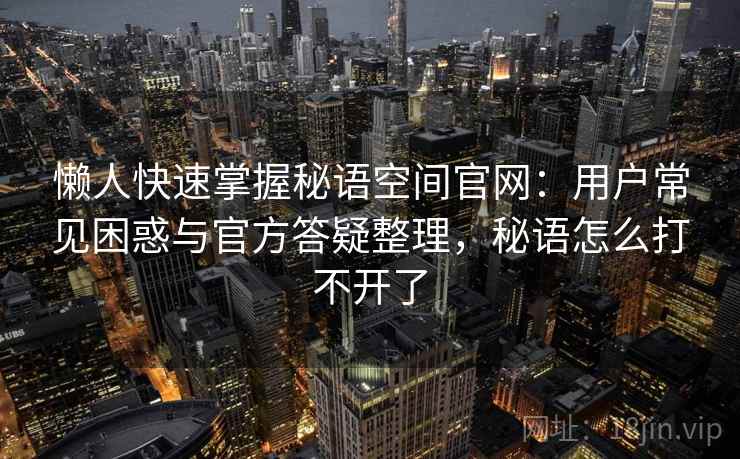 懒人快速掌握秘语空间官网：用户常见困惑与官方答疑整理，秘语怎么打不开了  第1张