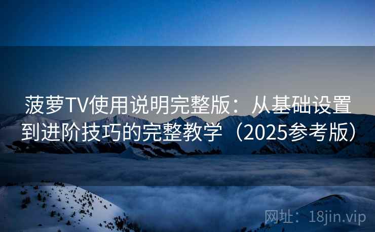 菠萝TV使用说明完整版：从基础设置到进阶技巧的完整教学（2025参考版）