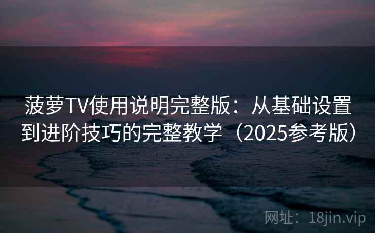 菠萝TV使用说明完整版：从基础设置到进阶技巧的完整教学（2025参考版）