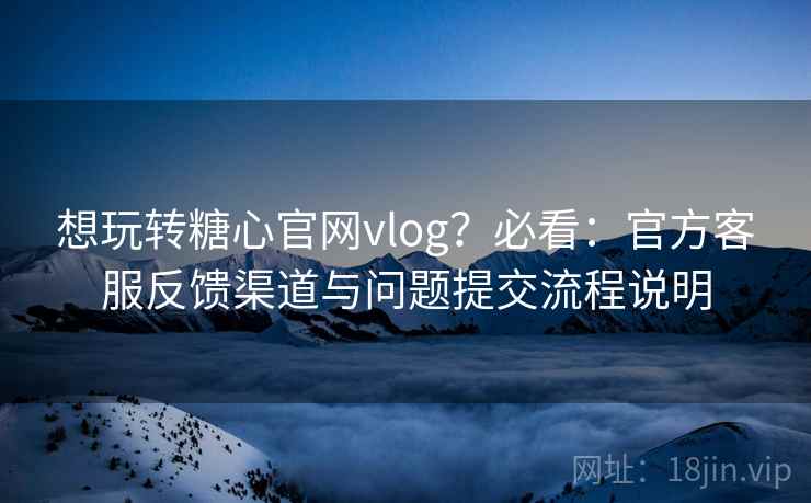 想玩转糖心官网vlog？必看：官方客服反馈渠道与问题提交流程说明  第1张