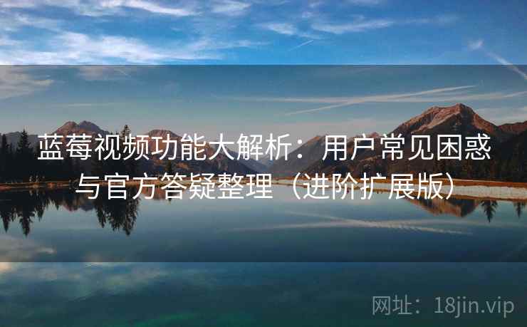 蓝莓视频功能大解析：用户常见困惑与官方答疑整理（进阶扩展版）  第2张