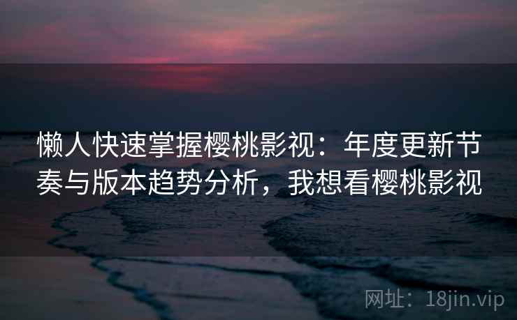 懒人快速掌握樱桃影视：年度更新节奏与版本趋势分析，我想看樱桃影视  第2张