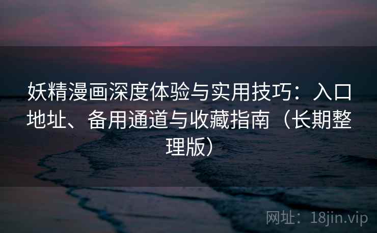 妖精漫画深度体验与实用技巧：入口地址、备用通道与收藏指南（长期整理版）