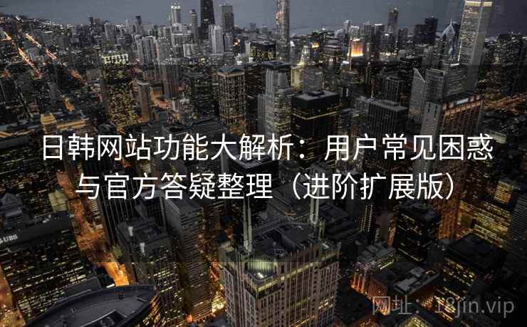 日韩网站功能大解析：用户常见困惑与官方答疑整理（进阶扩展版）  第1张