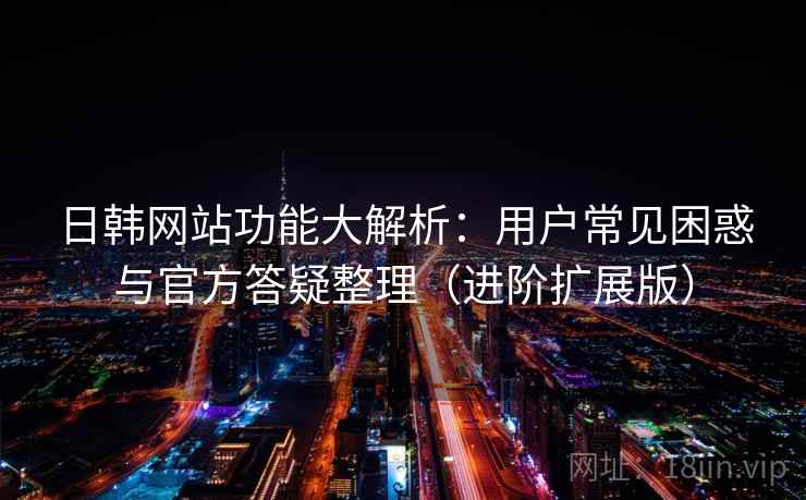日韩网站功能大解析：用户常见困惑与官方答疑整理（进阶扩展版）  第2张