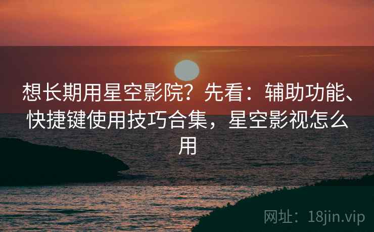 想长期用星空影院？先看：辅助功能、快捷键使用技巧合集，星空影视怎么用  第1张