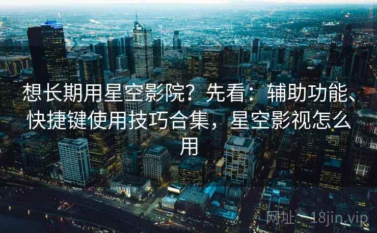 想长期用星空影院？先看：辅助功能、快捷键使用技巧合集，星空影视怎么用  第2张