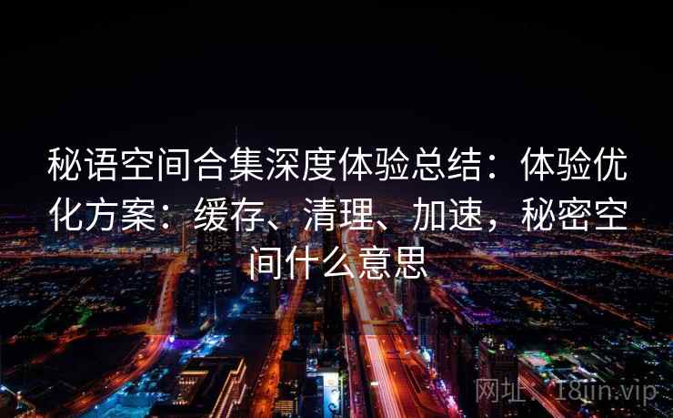 秘语空间合集深度体验总结：体验优化方案：缓存、清理、加速，秘密空间什么意思  第2张