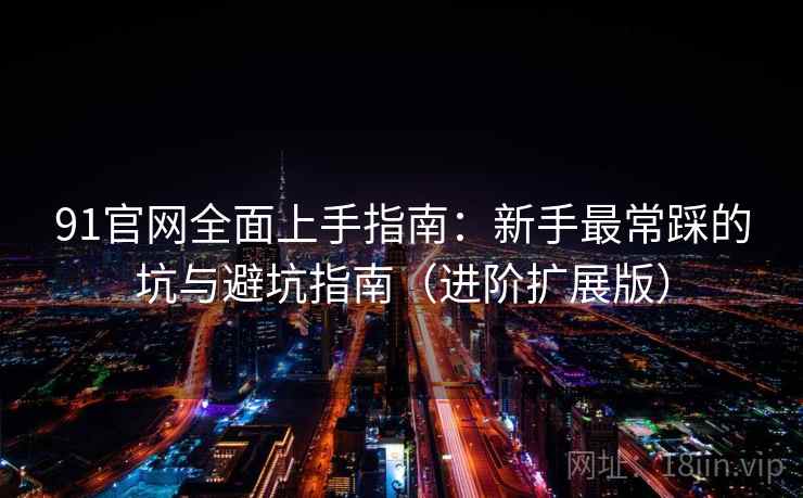 91官网全面上手指南：新手最常踩的坑与避坑指南（进阶扩展版）