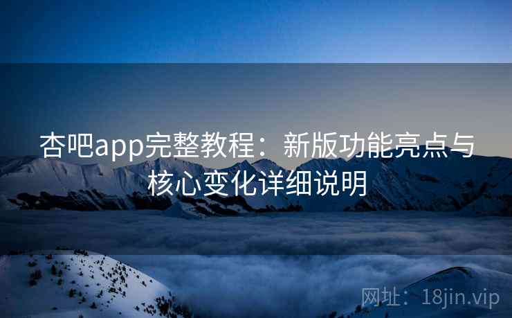 杏吧app完整教程：新版功能亮点与核心变化详细说明  第1张