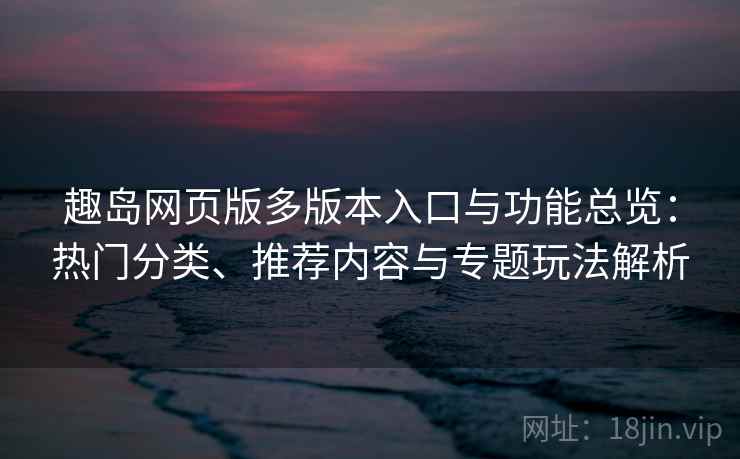 趣岛网页版多版本入口与功能总览：热门分类、推荐内容与专题玩法解析